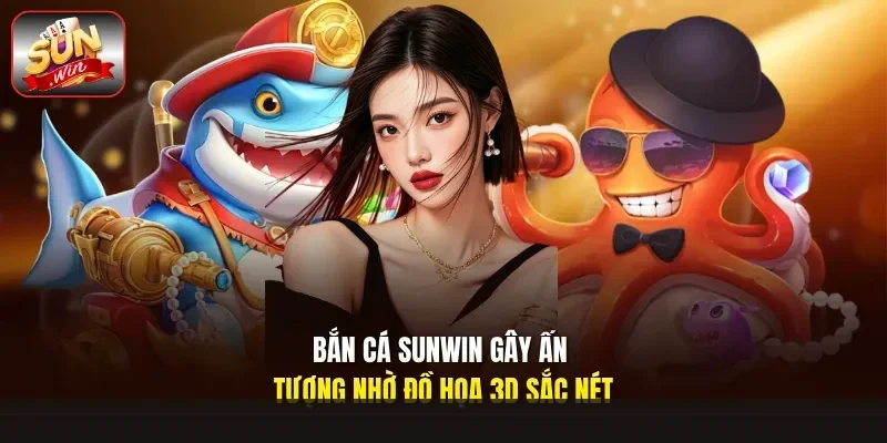 Bắn cá Sunwin gây ấn tượng nhờ đồ họa 3D sắc nét