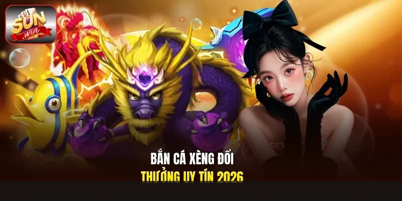 Bắn Cá Xèng Đổi Thưởng Uy Tín 2026