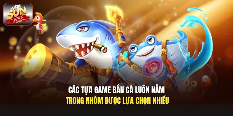 Các tựa game bắn cá luôn nằm trong nhóm được lựa chọn nhiều