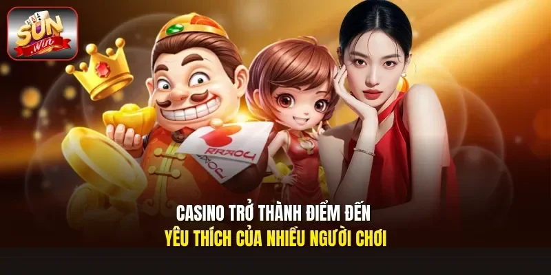 Casino trở thành điểm đến yêu thích của nhiều người chơi