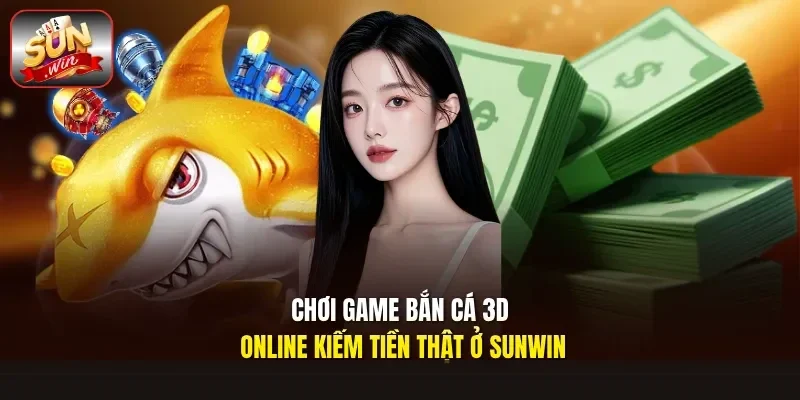 Chơi game bắn cá 3D online kiếm tiền thật ở Sunwin